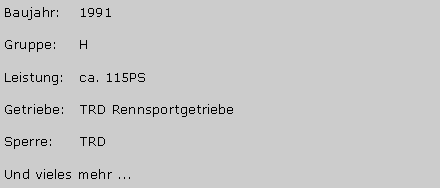 Textfeld: Baujahr:	1991Gruppe:	H Leistung:	ca. 115PSGetriebe:	TRD RennsportgetriebeSperre:	TRDUnd vieles mehr ...