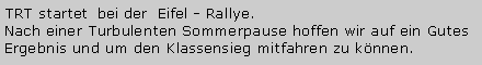 Textfeld: TRT startet  bei der  Eifel - Rallye.Nach einer Turbulenten Sommerpause hoffen wir auf ein Gutes Ergebnis und um den Klassensieg mitfahren zu k�nnen.