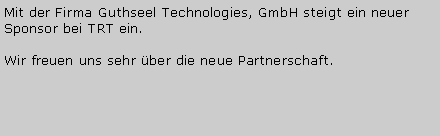 Textfeld: Mit der Firma Guthseel Technologies, GmbH steigt ein neuer Sponsor bei TRT ein. Wir freuen uns sehr �ber die neue Partnerschaft.